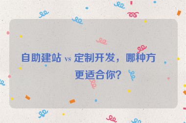 自助建站 vs 定制開發(fā)，哪種方式更適合你？
