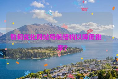 如何優(yōu)化網(wǎng)站導(dǎo)航結(jié)構(gòu)以降低跳出率？