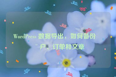 WordPress 數(shù)據(jù)導(dǎo)出，如何備份用戶、訂單和文章