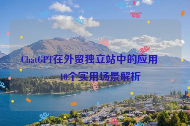 ChatGPT在外貿(mào)獨(dú)立站中的應(yīng)用，10個(gè)實(shí)用場景解析