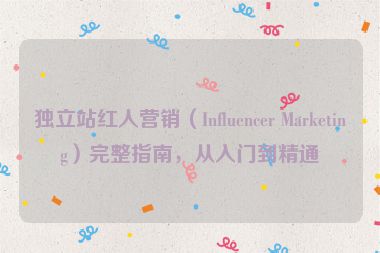 獨(dú)立站紅人營(yíng)銷(xiāo)（Influencer Marketing）完整指南，從入門(mén)到精通