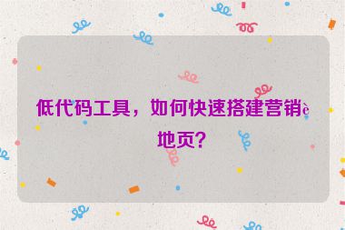 低代碼工具，如何快速搭建營銷落地頁？