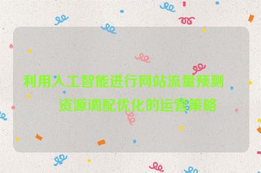 利用人工智能進行網(wǎng)站流量預(yù)測與資源調(diào)配優(yōu)化的運營策略