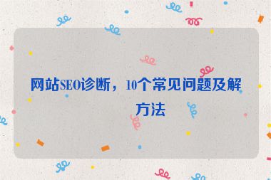 網(wǎng)站SEO診斷，10個(gè)常見問題及解決方法