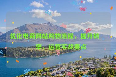 優(yōu)化電商網(wǎng)站購物流程，提升轉化率，運營實戰(zhàn)要點