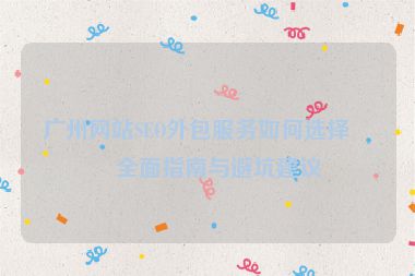 廣州網(wǎng)站SEO外包服務(wù)如何選擇？全面指南與避坑建議