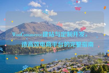WooCommerce建站與定制開發(fā)，打造高效電商平臺的完整指南