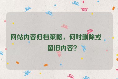 網(wǎng)站內(nèi)容歸檔策略，何時(shí)刪除或保留舊內(nèi)容？