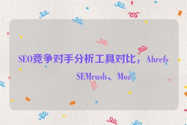 SEO競爭對手分析工具對比，Ahrefs、SEMrush、Moz