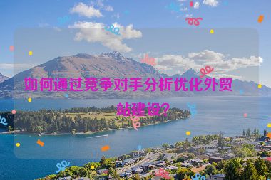 如何通過(guò)競(jìng)爭(zhēng)對(duì)手分析優(yōu)化外貿(mào)網(wǎng)站建設(shè)？