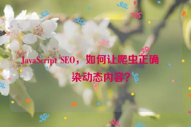 JavaScript SEO，如何讓爬蟲正確渲染動態(tài)內(nèi)容？