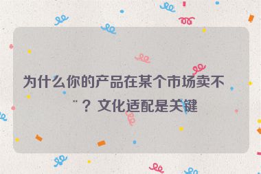 為什么你的產(chǎn)品在某個市場賣不動？文化適配是關(guān)鍵