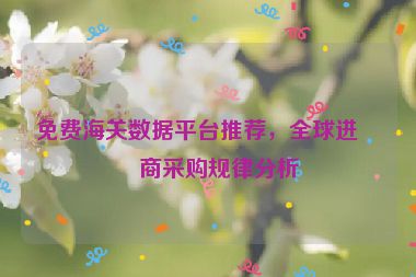 免費海關數(shù)據(jù)平臺推薦，全球進口商采購規(guī)律分析
