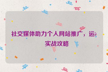 社交媒體助力個(gè)人網(wǎng)站推廣，運(yùn)營(yíng)實(shí)戰(zhàn)攻略