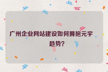 廣州企業(yè)網(wǎng)站建設如何擁抱元宇宙趨勢？
