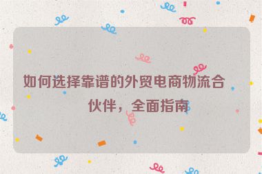 如何選擇靠譜的外貿(mào)電商物流合作伙伴，全面指南