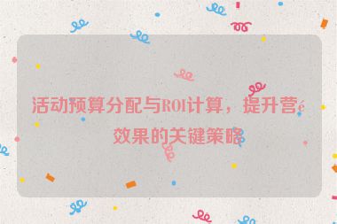 活動預算分配與ROI計算，提升營銷效果的關鍵策略