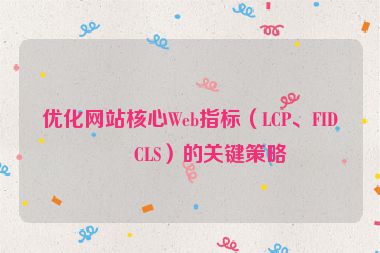 優(yōu)化網(wǎng)站核心Web指標(biāo)（LCP、FID、CLS）的關(guān)鍵策略