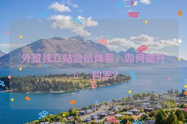 外貿(mào)獨(dú)立站會員體系，如何提升復(fù)購率？