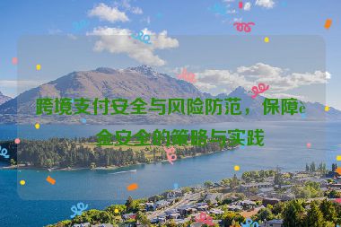 跨境支付安全與風險防范，保障資金安全的策略與實踐