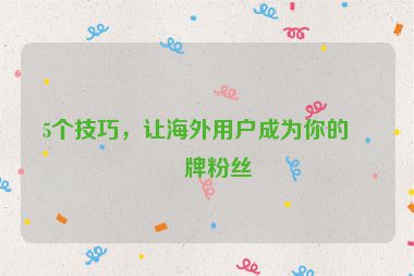 5個技巧，讓海外用戶成為你的品牌粉絲