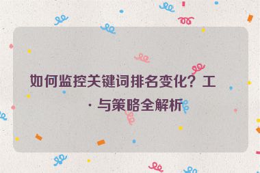 如何監(jiān)控關(guān)鍵詞排名變化？工具與策略全解析