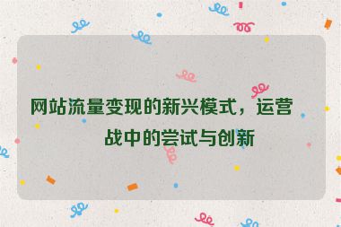網(wǎng)站流量變現(xiàn)的新興模式，運營實戰(zhàn)中的嘗試與創(chuàng)新