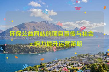 環(huán)保公益網(wǎng)站的項目宣傳與社會影響力提升運營策略