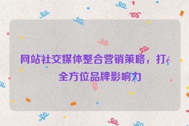 網(wǎng)站社交媒體整合營(yíng)銷(xiāo)策略，打造全方位品牌影響力