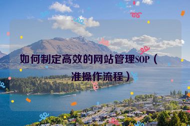 如何制定高效的網(wǎng)站管理SOP（標(biāo)準(zhǔn)操作流程）