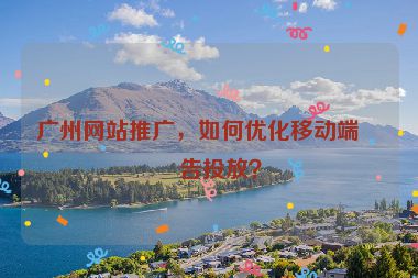 廣州網(wǎng)站推廣，如何優(yōu)化移動端廣告投放？