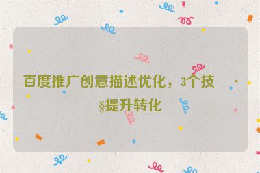 百度推廣創(chuàng)意描述優(yōu)化，3個技巧提升轉(zhuǎn)化
