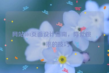 網(wǎng)站404頁面設(shè)計指南，降低跳出率的技巧