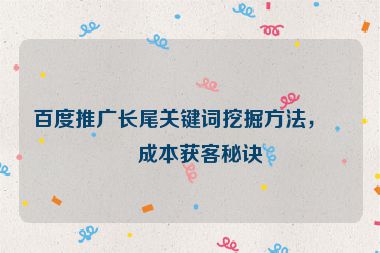 百度推廣長尾關鍵詞挖掘方法，低成本獲客秘訣