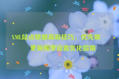 XML站點(diǎn)地圖高級(jí)技巧，優(yōu)先級(jí)與更新頻率設(shè)置優(yōu)化指南