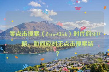 零點(diǎn)擊搜索（Zero-Click）時(shí)代的SEO策略，如何應(yīng)對(duì)無(wú)點(diǎn)擊搜索結(jié)果？