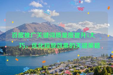 百度推廣關(guān)鍵詞質(zhì)量度提升5大技巧，優(yōu)化投放效果的關(guān)鍵策略