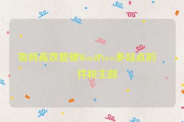 如何高效管理WordPress多站點的插件和主題