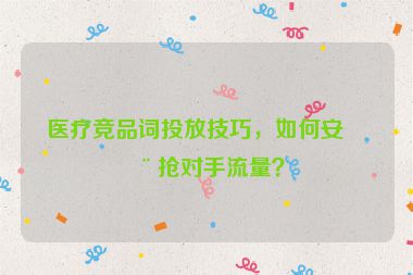 醫(yī)療競品詞投放技巧，如何安全搶對手流量？