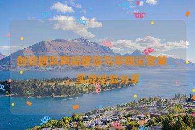 創(chuàng)業(yè)團(tuán)隊網(wǎng)站建設(shè)與早期運營策略，實戰(zhàn)經(jīng)驗分享