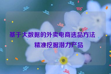 基于大數(shù)據(jù)的外賣電商選品方法，精準(zhǔn)挖掘潛力產(chǎn)品