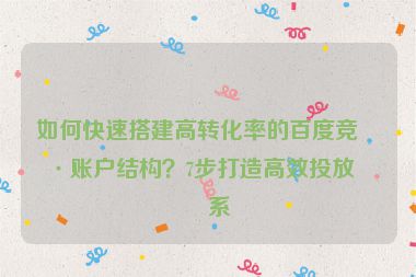 如何快速搭建高轉(zhuǎn)化率的百度競價(jià)賬戶結(jié)構(gòu)？7步打造高效投放體系