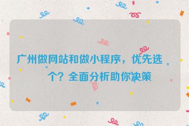 廣州做網(wǎng)站和做小程序，優(yōu)先選哪個？全面分析助你決策