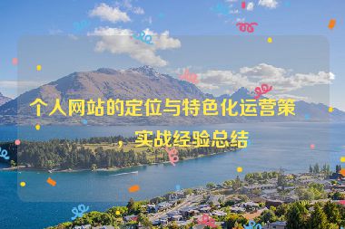 個(gè)人網(wǎng)站的定位與特色化運(yùn)營(yíng)策略，實(shí)戰(zhàn)經(jīng)驗(yàn)總結(jié)