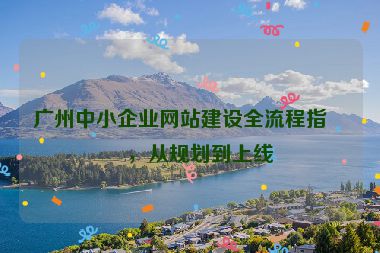 廣州中小企業(yè)網(wǎng)站建設(shè)全流程指南，從規(guī)劃到上線