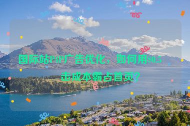 國(guó)際站P4P廣告優(yōu)化，如何用$0.5點(diǎn)擊成本霸占首頁(yè)？