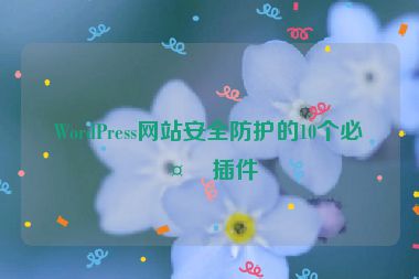 WordPress網(wǎng)站安全防護(hù)的10個(gè)必備插件