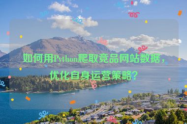 如何用Python爬取競(jìng)品網(wǎng)站數(shù)據(jù)，優(yōu)化自身運(yùn)營(yíng)策略？