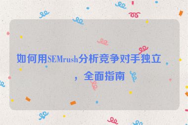 如何用SEMrush分析競(jìng)爭(zhēng)對(duì)手獨(dú)立站，全面指南