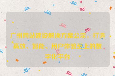 廣州網(wǎng)站建設(shè)解決方案公示，打造高效、智能、用戶體驗(yàn)至上的數(shù)字化平臺
